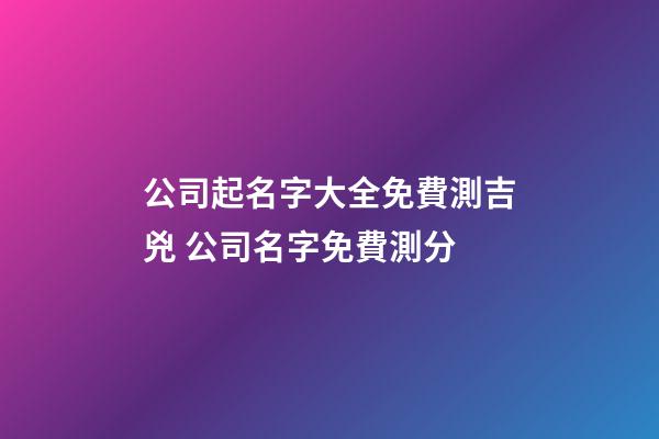 公司起名字大全免費測吉兇 公司名字免費測分